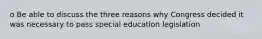 o Be able to discuss the three reasons why Congress decided it was necessary to pass special education legislation