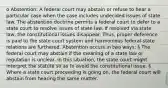 o Abstention: A federal court may abstain or refuse to hear a particular case when the case includes undecided issues of state law. The abstention doctrine permits a federal court to defer to a state court to resolve issues of state law. If resolved via state law, the constitutional issues disappear. Thus, proper deference is paid to the state court system and harmonious federal-state relations are furthered. Abstention occurs in two ways: § The federal court may abstain if the meaning of a state law or regulation is unclear. In this situation, the state court might interpret the statute so as to avoid the constitutional issue. § Where a state court proceeding is going on, the federal court will abstain from hearing the same matter.