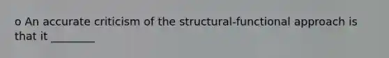 o An accurate criticism of the structural-functional approach is that it ________