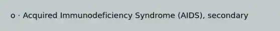 o · Acquired Immunodeficiency Syndrome (AIDS), secondary