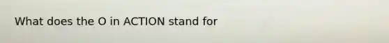 What does the O in ACTION stand for