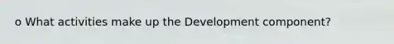 o What activities make up the Development component?