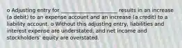 o Adjusting entry for ______________________ results in an increase (a debit) to an expense account and an increase (a credit) to a liability account. o Without this adjusting entry, liabilities and interest expense are understated, and net income and stockholders' equity are overstated.