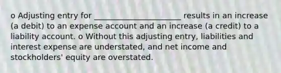 o Adjusting entry for ______________________ results in an increase (a debit) to an expense account and an increase (a credit) to a liability account. o Without this adjusting entry, liabilities and interest expense are understated, and net income and stockholders' equity are overstated.