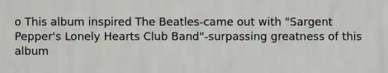 o This album inspired The Beatles-came out with "Sargent Pepper's Lonely Hearts Club Band"-surpassing greatness of this album