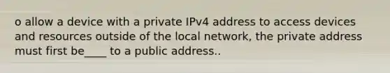 o allow a device with a private IPv4 address to access devices and resources outside of the local network, the private address must first be____ to a public address..