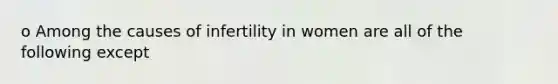 o Among the causes of infertility in women are all of the following except