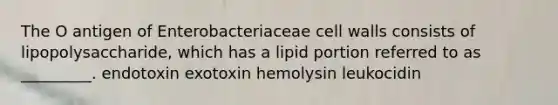 The O antigen of Enterobacteriaceae cell walls consists of lipopolysaccharide, which has a lipid portion referred to as _________. endotoxin exotoxin hemolysin leukocidin