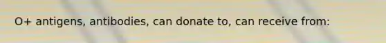 O+ antigens, antibodies, can donate to, can receive from: