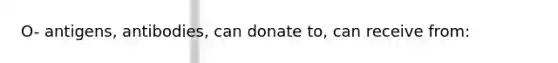 O- antigens, antibodies, can donate to, can receive from: