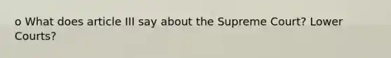 o What does article III say about the Supreme Court? Lower Courts?