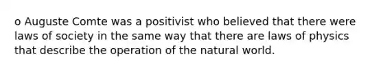 o Auguste Comte was a positivist who believed that there were laws of society in the same way that there are laws of physics that describe the operation of the natural world.