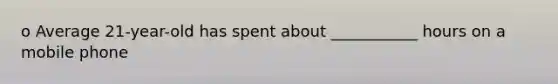 o Average 21-year-old has spent about ___________ hours on a mobile phone