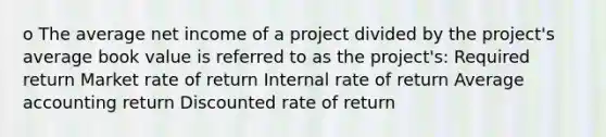 o The average net income of a project divided by the project's average book value is referred to as the project's: Required return Market rate of return Internal rate of return Average accounting return Discounted rate of return