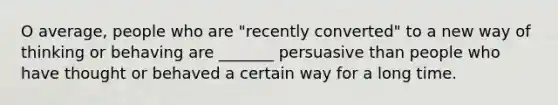 O average, people who are "recently converted" to a new way of thinking or behaving are _______ persuasive than people who have thought or behaved a certain way for a long time.