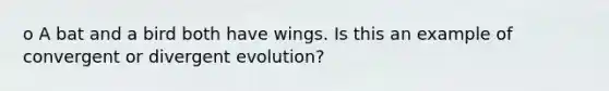 o A bat and a bird both have wings. Is this an example of convergent or divergent evolution?