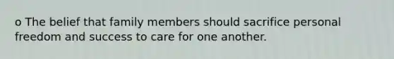 o The belief that family members should sacrifice personal freedom and success to care for one another.