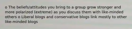 o The beliefs/attitudes you bring to a group grow stronger and more polarized (extreme) as you discuss them with like-minded others o Liberal blogs and conservative blogs link mostly to other like-minded blogs