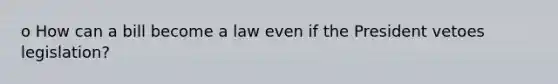 o How can a bill become a law even if the President vetoes legislation?