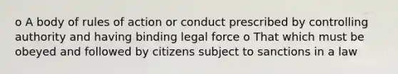 o A body of rules of action or conduct prescribed by controlling authority and having binding legal force o That which must be obeyed and followed by citizens subject to sanctions in a law