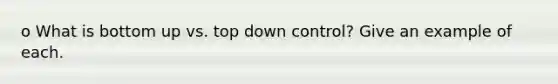 o What is bottom up vs. top down control? Give an example of each.