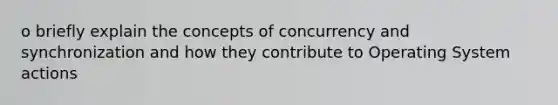 o briefly explain the concepts of concurrency and synchronization and how they contribute to Operating System actions