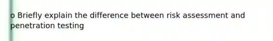 o Briefly explain the difference between risk assessment and penetration testing