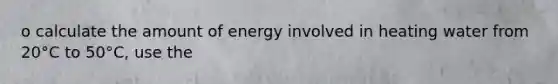 o calculate the amount of energy involved in heating water from 20°C to 50°C, use the