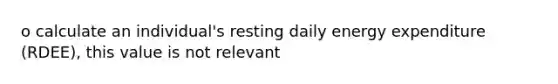 o calculate an individual's resting daily energy expenditure (RDEE), this value is not relevant