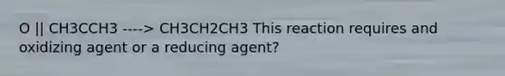 O || CH3CCH3 ----> CH3CH2CH3 This reaction requires and oxidizing agent or a reducing agent?