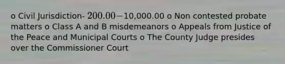 o Civil Jurisdiction- 200.00-10,000.00 o Non contested probate matters o Class A and B misdemeanors o Appeals from Justice of the Peace and Municipal Courts o The County Judge presides over the Commissioner Court