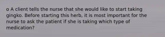 o A client tells the nurse that she would like to start taking gingko. Before starting this herb, it is most important for the nurse to ask the patient if she is taking which type of medication?