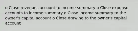 o Close revenues account to income summary o Close expense accounts to income summary o Close income summary to the owner's capital account o Close drawing to the owner's capital account