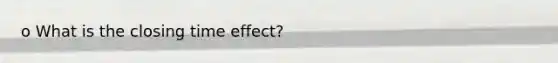 o What is the closing time effect?