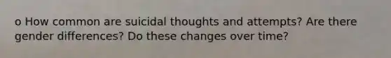 o How common are suicidal thoughts and attempts? Are there gender differences? Do these changes over time?