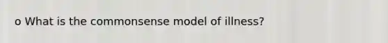 o What is the commonsense model of illness?