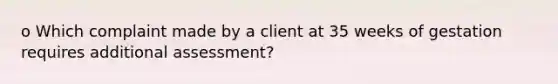 o Which complaint made by a client at 35 weeks of gestation requires additional assessment?