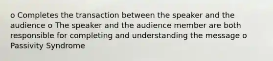 o Completes the transaction between the speaker and the audience o The speaker and the audience member are both responsible for completing and understanding the message o Passivity Syndrome