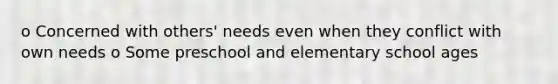 o Concerned with others' needs even when they conflict with own needs o Some preschool and elementary school ages