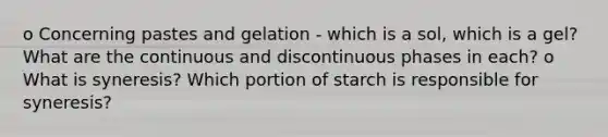 o Concerning pastes and gelation - which is a sol, which is a gel? What are the continuous and discontinuous phases in each? o What is syneresis? Which portion of starch is responsible for syneresis?