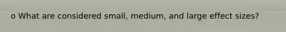 o What are considered small, medium, and large effect sizes?