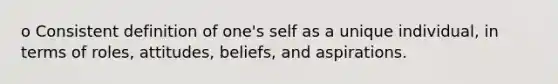 o Consistent definition of one's self as a unique individual, in terms of roles, attitudes, beliefs, and aspirations.