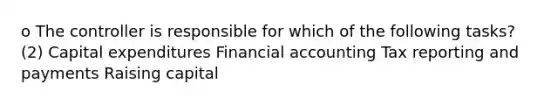 o The controller is responsible for which of the following tasks? (2) Capital expenditures Financial accounting Tax reporting and payments Raising capital