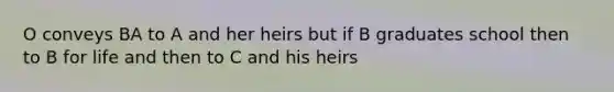 O conveys BA to A and her heirs but if B graduates school then to B for life and then to C and his heirs