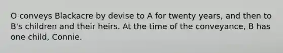 O conveys Blackacre by devise to A for twenty years, and then to B's children and their heirs. At the time of the conveyance, B has one child, Connie.