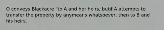 O conveys Blackacre "to A and her heirs, butif A attempts to transfer the property by anymeans whatsoever, then to B and his heirs.