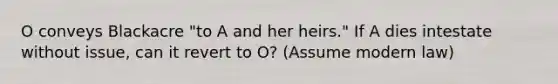 O conveys Blackacre "to A and her heirs." If A dies intestate without issue, can it revert to O? (Assume modern law)