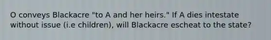 O conveys Blackacre "to A and her heirs." If A dies intestate without issue (i.e children), will Blackacre escheat to the state?