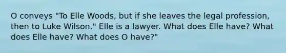 O conveys "To Elle Woods, but if she leaves the legal profession, then to Luke Wilson." Elle is a lawyer. What does Elle have? What does Elle have? What does O have?"