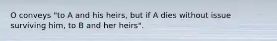 O conveys "to A and his heirs, but if A dies without issue surviving him, to B and her heirs".